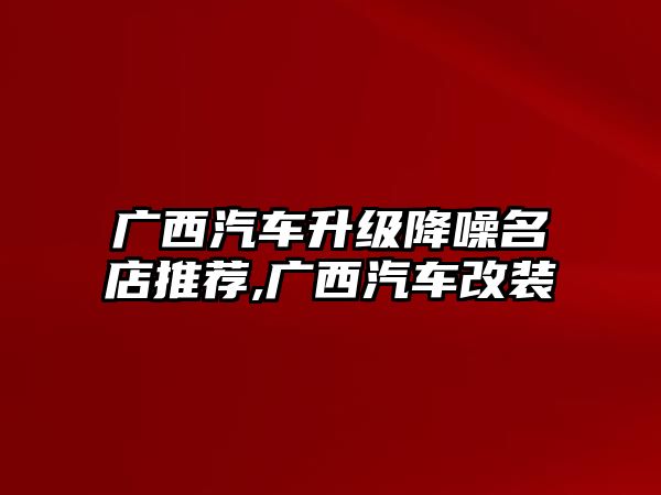 廣西汽車升級(jí)降噪名店推薦,廣西汽車改裝