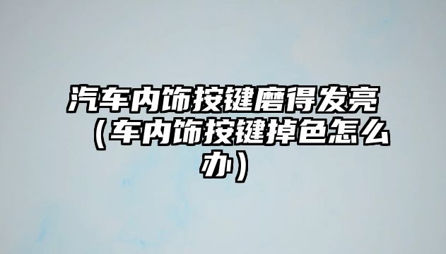 汽車內飾按鍵磨得發(fā)亮（車內飾按鍵掉色怎么辦）