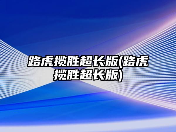 路虎攬勝超長(zhǎng)版(路虎攬勝超長(zhǎng)版)