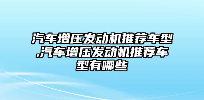 汽車增壓發(fā)動機(jī)推薦車型,汽車增壓發(fā)動機(jī)推薦車型有哪些