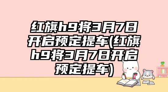 紅旗h9將3月7日開啟預(yù)定提車(紅旗h9將3月7日開啟預(yù)定提車)