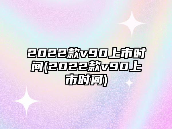 2022款v90上市時(shí)間(2022款v90上市時(shí)間)