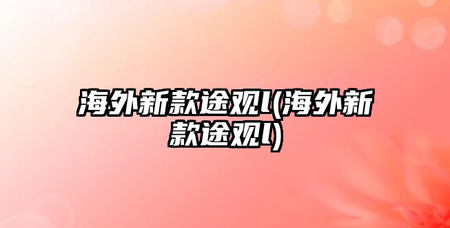 海外新款途觀l(海外新款途觀l)