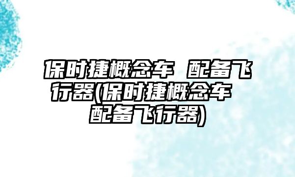 保時捷概念車 配備飛行器(保時捷概念車 配備飛行器)