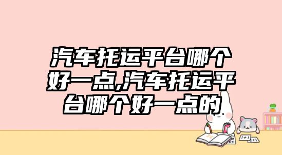 汽車托運平臺哪個好一點,汽車托運平臺哪個好一點的