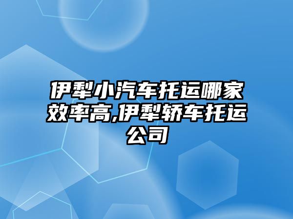 伊犁小汽車托運哪家效率高,伊犁轎車托運公司