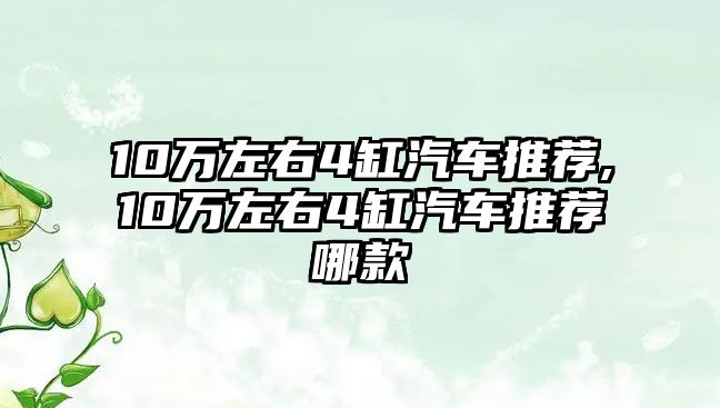 10萬左右4缸汽車推薦,10萬左右4缸汽車推薦哪款