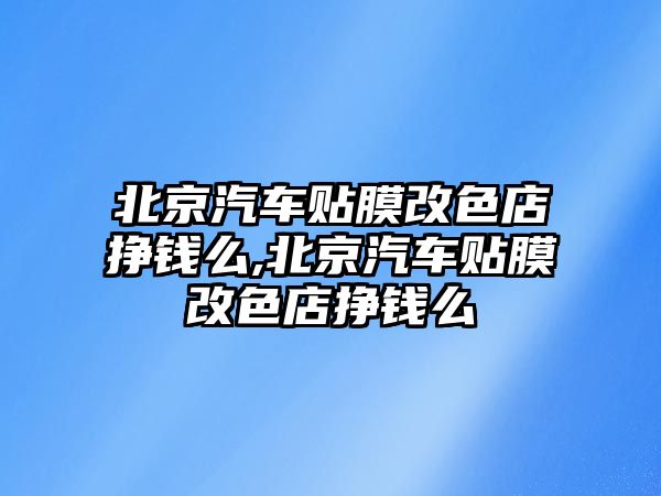 北京汽車貼膜改色店掙錢么,北京汽車貼膜改色店掙錢么