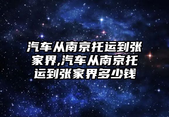 汽車從南京托運到張家界,汽車從南京托運到張家界多少錢