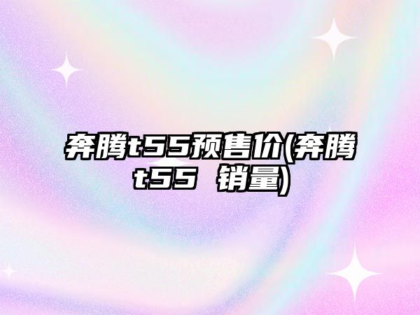 奔騰t55預(yù)售價(jià)(奔騰t55 銷量)