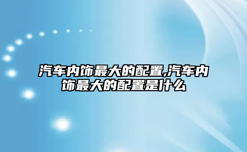 汽車內(nèi)飾最大的配置,汽車內(nèi)飾最大的配置是什么