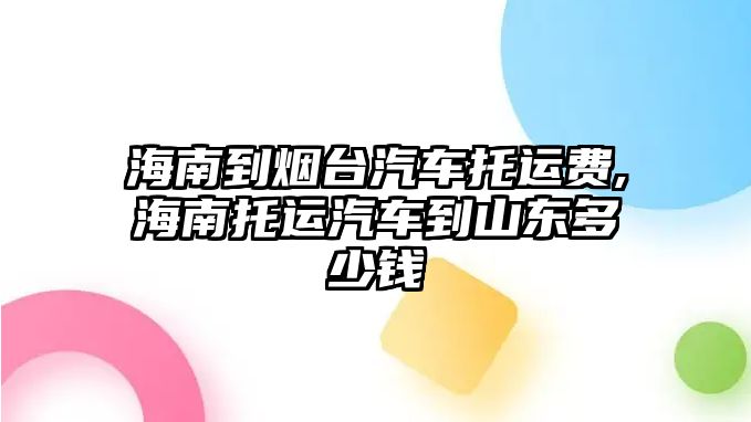 海南到煙臺汽車托運費,海南托運汽車到山東多少錢