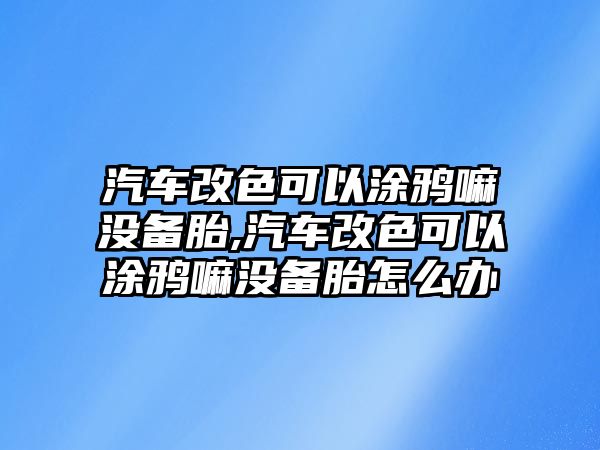 汽車(chē)改色可以涂鴉嘛沒(méi)備胎,汽車(chē)改色可以涂鴉嘛沒(méi)備胎怎么辦