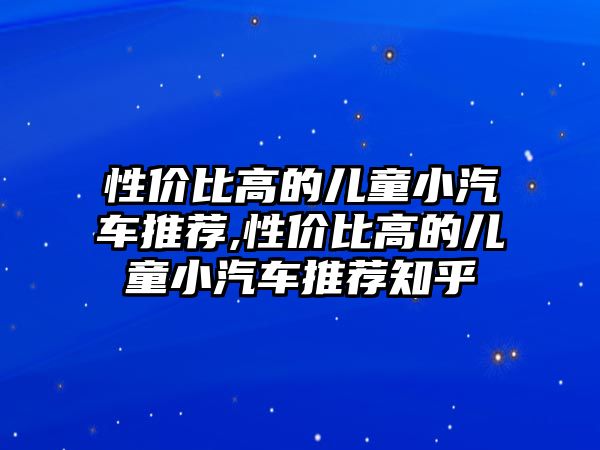 性價(jià)比高的兒童小汽車推薦,性價(jià)比高的兒童小汽車推薦知乎