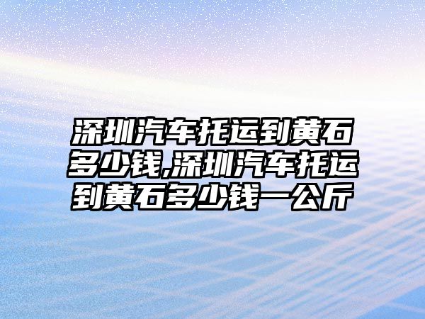 深圳汽車托運到黃石多少錢,深圳汽車托運到黃石多少錢一公斤