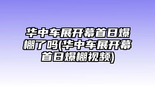 華中車(chē)展開(kāi)幕首日爆棚了嗎(華中車(chē)展開(kāi)幕首日爆棚視頻)