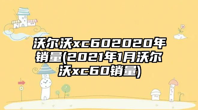 沃爾沃xc602020年銷(xiāo)量(2021年1月沃爾沃xc60銷(xiāo)量)