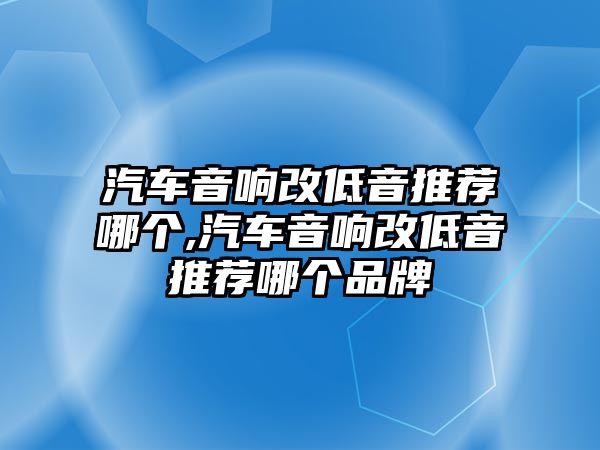 汽車音響改低音推薦哪個(gè),汽車音響改低音推薦哪個(gè)品牌