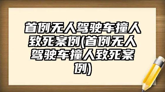 首例無人駕駛車撞人致死案例(首例無人駕駛車撞人致死案例)