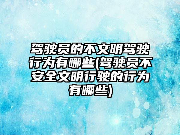 駕駛員的不文明駕駛行為有哪些(駕駛員不安全文明行駛的行為有哪些)