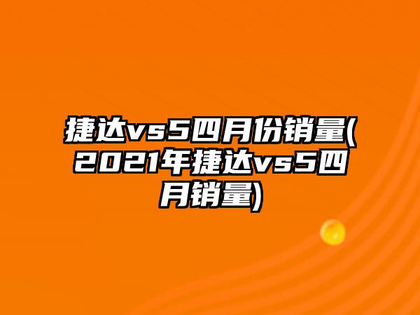 捷達(dá)vs5四月份銷量(2021年捷達(dá)vs5四月銷量)