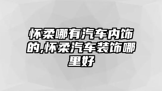 懷柔哪有汽車內(nèi)飾的,懷柔汽車裝飾哪里好