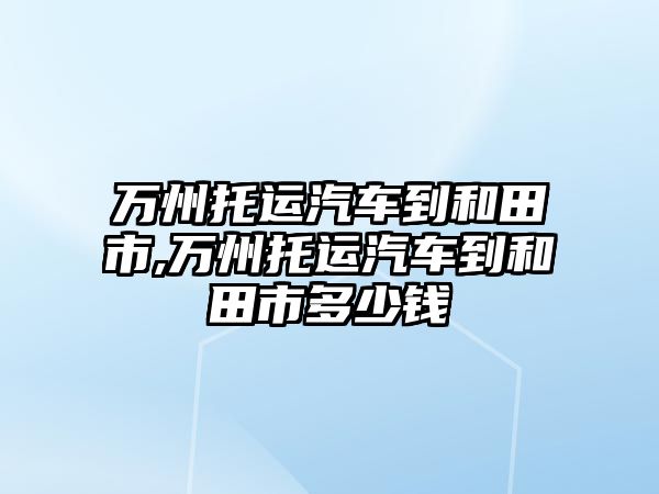 萬州托運汽車到和田市,萬州托運汽車到和田市多少錢