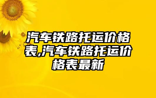 汽車鐵路托運(yùn)價(jià)格表,汽車鐵路托運(yùn)價(jià)格表最新