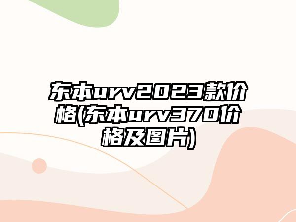 東本urv2023款價格(東本urv370價格及圖片)