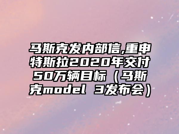 馬斯克發(fā)內(nèi)部信,重申特斯拉2020年交付50萬輛目標(biāo)（馬斯克model 3發(fā)布會）