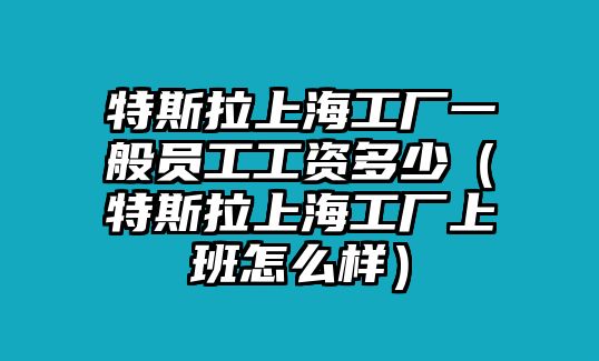 特斯拉上海工廠(chǎng)一般員工工資多少（特斯拉上海工廠(chǎng)上班怎么樣）