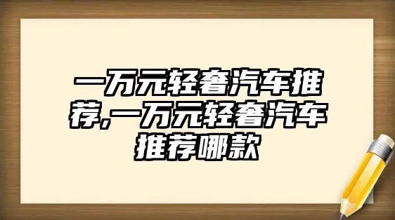 一萬元輕奢汽車推薦,一萬元輕奢汽車推薦哪款