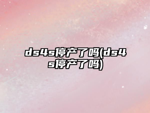 ds4s停產(chǎn)了嗎(ds4s停產(chǎn)了嗎)