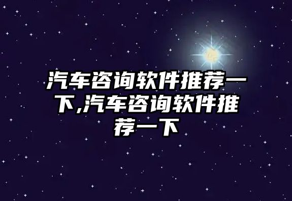 汽車咨詢軟件推薦一下,汽車咨詢軟件推薦一下