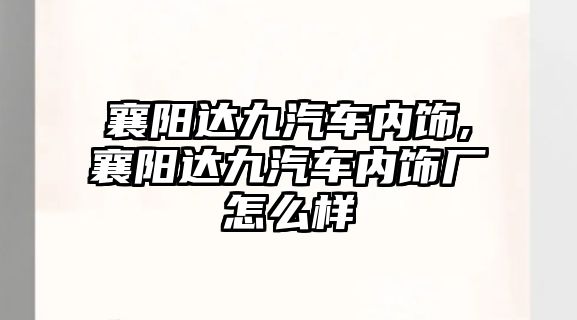 襄陽達九汽車內(nèi)飾,襄陽達九汽車內(nèi)飾廠怎么樣