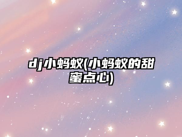 dj小螞蟻(小螞蟻的甜蜜點(diǎn)心)