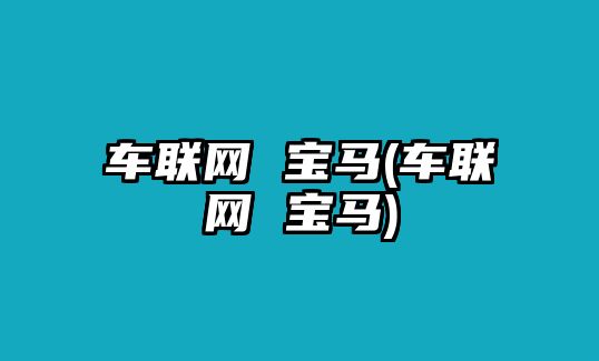 車聯(lián)網(wǎng) 寶馬(車聯(lián)網(wǎng) 寶馬)