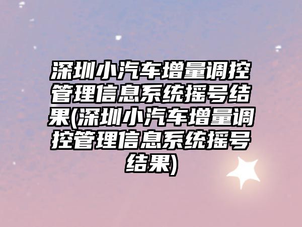 深圳小汽車增量調(diào)控管理信息系統(tǒng)搖號結(jié)果(深圳小汽車增量調(diào)控管理信息系統(tǒng)搖號結(jié)果)