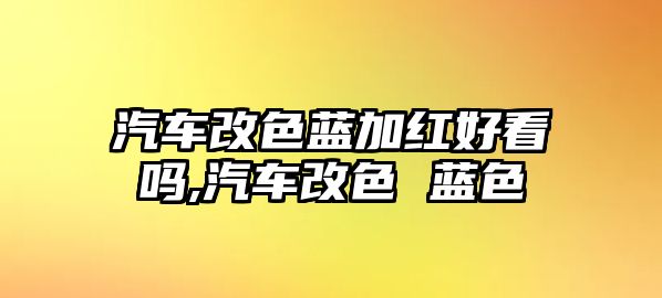 汽車改色藍(lán)加紅好看嗎,汽車改色 藍(lán)色