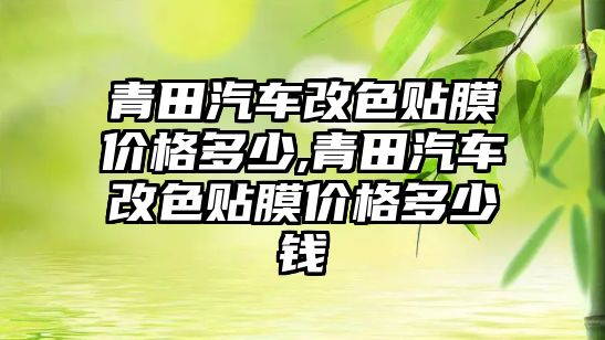 青田汽車改色貼膜價格多少,青田汽車改色貼膜價格多少錢