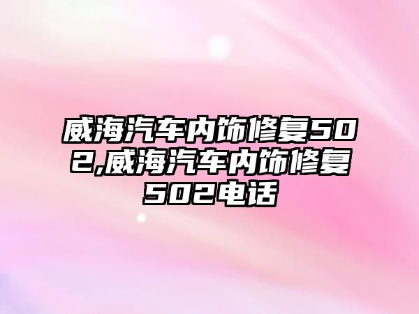 威海汽車內(nèi)飾修復(fù)502,威海汽車內(nèi)飾修復(fù)502電話