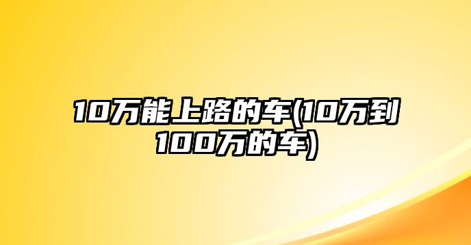 10萬(wàn)能上路的車(10萬(wàn)到100萬(wàn)的車)