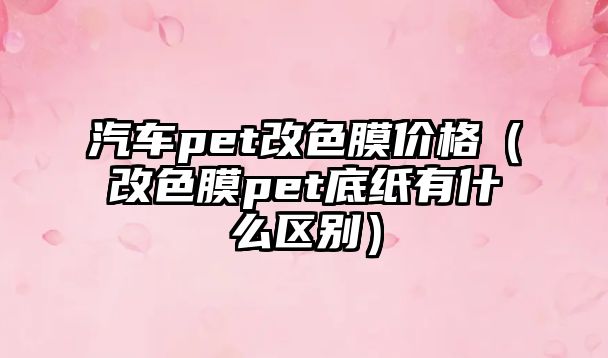 汽車pet改色膜價(jià)格（改色膜pet底紙有什么區(qū)別）