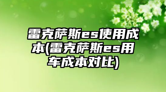 雷克薩斯es使用成本(雷克薩斯es用車成本對(duì)比)