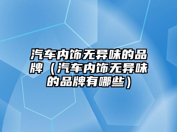 汽車內(nèi)飾無異味的品牌（汽車內(nèi)飾無異味的品牌有哪些）