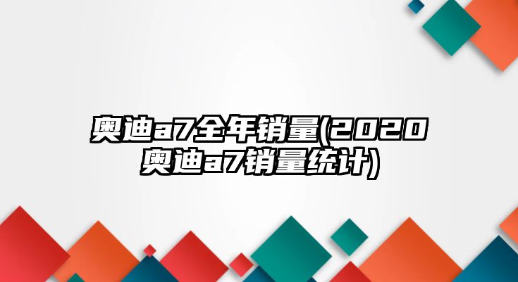 奧迪a7全年銷量(2020奧迪a7銷量統(tǒng)計(jì))