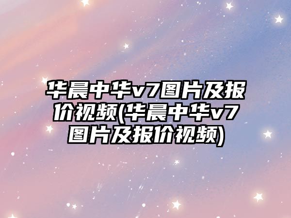 華晨中華v7圖片及報價視頻(華晨中華v7圖片及報價視頻)