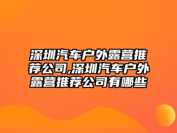 深圳汽車戶外露營推薦公司,深圳汽車戶外露營推薦公司有哪些