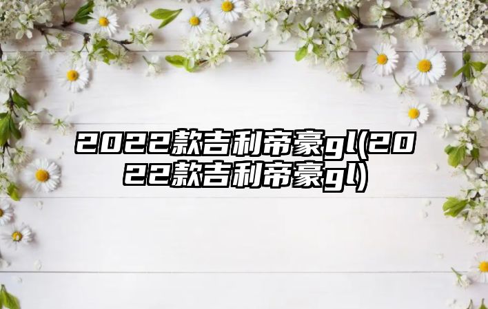 2022款吉利帝豪gl(2022款吉利帝豪gl)