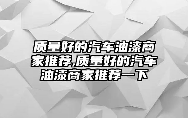 質(zhì)量好的汽車油漆商家推薦,質(zhì)量好的汽車油漆商家推薦一下